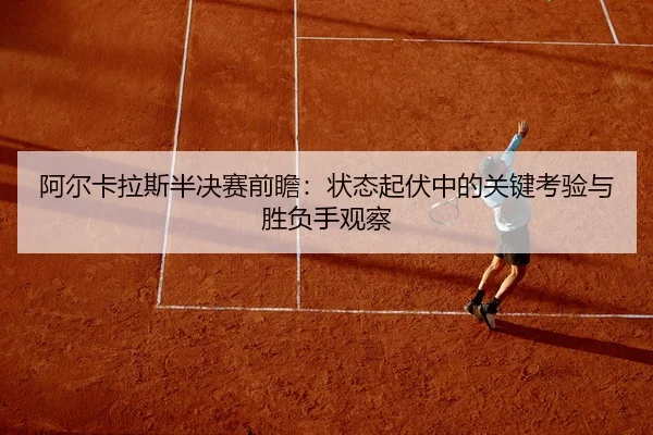 阿尔卡拉斯半决赛前瞻：状态起伏中的关键考验与胜负手观察