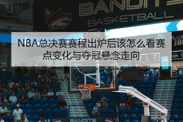 NBA总决赛赛程出炉后该怎么看赛点变化与夺冠悬念走向