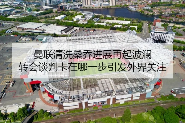 曼联清洗桑乔进展再起波澜 转会谈判卡在哪一步引发外界关注